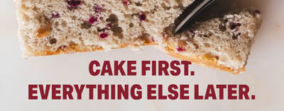 Photo of cake slice with fork with the words 'Cake first. Everything else later.' written across it